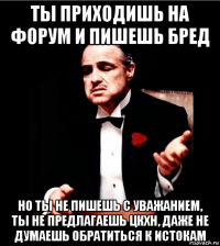 ты приходишь на форум и пишешь бред но ты не пишешь с уважанием, ты не предлагаешь цкхн, даже не думаешь обратиться к истокам