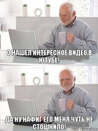 О нашел интересное видео в ютубе! Да ну нафиг его меня чуть не стошнило!