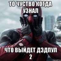 то чуство когда узнал что выйдет дэдпул 2