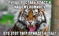 лучше поставь класс к нашему комиксу ото этот тигр прийдёт к тебе!