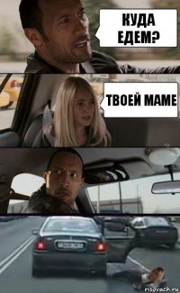 куда едем? твоей маме