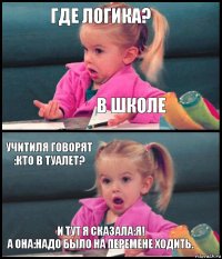 гДЕ ЛОГИКА? в ШКОЛЕ уЧИТИЛЯ ГОВОРЯТ :КТО В ТУАЛЕТ? и ТУТ Я СКАЗАЛА:Я!
А ОНА:надо было на перемене ходить.