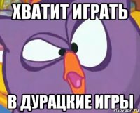 хватит играть в дурацкие игры