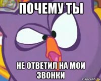 почему ты не ответил на мои звонки