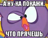 а ну-ка покажи, что прячешь