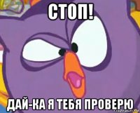 стоп! дай-ка я тебя проверю