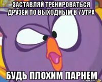 заставляй тренироваться друзей по выходным в 7 утра будь плохим парнем