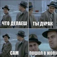 Что делаеш ты дурак сам пошол в жопу