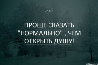 Проще сказать "нормально" , Чем открыть ДУШУ!