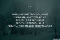 Жизнь научит прощать, но не забывать...Смотреть,но не видеть...Слышать,но не верить...Целовать,но не любить...Уходить и не возвращаться.