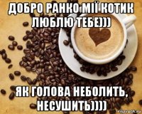 добро ранко мії котик люблю тебе))) як голова неболить, несушить))))