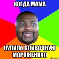 когда мама купила сливочную мороженку))