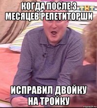 когда после 3 месяцев репетиторши исправил двойку на тройку