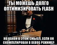 ты можешь долго оптимизировать flash но какой в этом смысл, если он скомпелирован в debug режиме?