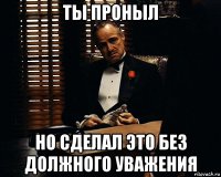 ты проныл но сделал это без должного уважения