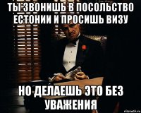 ты звонишь в посольство естонии и просишь визу но делаешь это без уважения