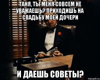 таня, ты меня совсем не уважаешь? приходишь на свадьбу моей дочери и даешь советы?