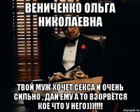 вениченко ольга николаевна твой муж хочет секса и очень сильно , дай ему а то взорвётся кое что у него)))!!!!