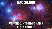 нас 30.000 спасибо, что вы с нами teşekkürler!