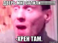 дверь мне запили!!!!!!!!!!! -хрен там.