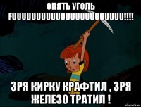 опять уголь fuuuuuuuuuuuuuuuuuuuuuuu!!!! зря кирку крафтил , зря железо тратил !