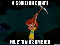 о боже! он ожил! на, е**ный зомби!!!