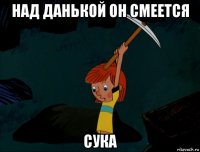 над данькой он смеется сука