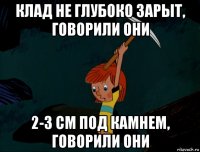 клад не глубоко зарыт, говорили они 2-3 см под камнем, говорили они