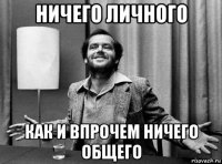 ничего личного как и впрочем ничего общего