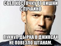 съел косточку от вишни случайно пукнул дырка в джинсах не повезло штанам.