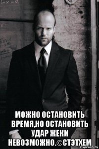  можно остановить время,но остановить удар жеки невозможно.©стэтхем