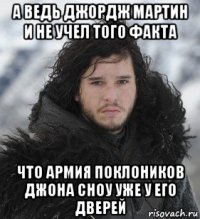 а ведь джордж мартин и не учел того факта что армия поклоников джона сноу уже у его дверей