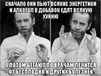 сначало они пьют всякие энергетики и алкогол в добавок едят всякую хуйню а потом бегают по врачам лечится от бесплодия и других болезней