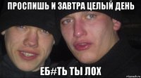 проспишь и завтра целый день еб#ть ты лох