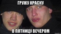 гружу краску в пятницу вечером