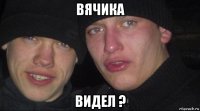 вячика видел ?