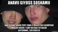 anavii giyoss soskamii haa o'shaa sasok popi yana o'zbekiston chempioni mushh sasok 7 sinf bolaga yutqazib qoygannn....xaxxaaxxa