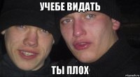 учебе видать ты плох