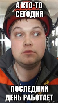а кто-то сегодня последний день работает
