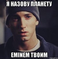 я назову планету eminem твоим