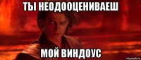 ты неодооцениваеш мой виндоус