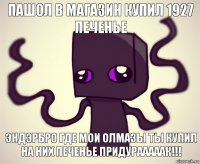 пашол в магазин купил 1927 печенье эндэрбро где мои олмазы ты купил на них печенье придурааааак!!!