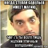 когда степан савельев имеет магию 146%! а ты всего лишь жалкий уличный волшебник!