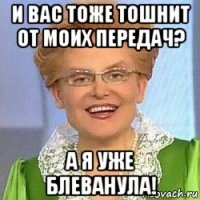 и вас тоже тошнит от моих передач? а я уже блеванула!