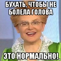 бухать, чтобы не болела голова это нормально!