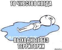 то чувство когда выходные без территории