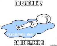 поставили 2 за перемену !!