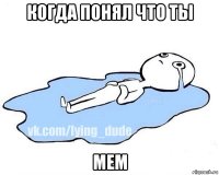 когда понял что ты мем