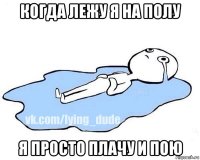 когда лежу я на полу я просто плачу и пою