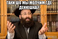 таки шо мы молчим,где денюшка? 